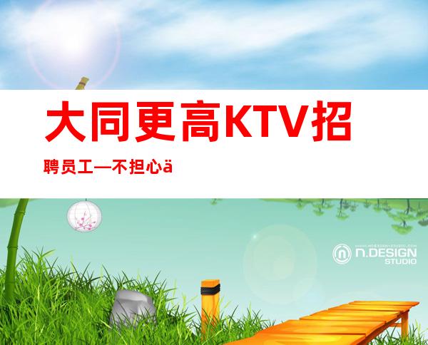 大同更高KTV招聘员工—不担心上班—年底还在找场所吗