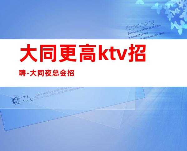 大同更高ktv招聘-大同夜总会招聘靠谱场所-大同夜总会诚聘服务员