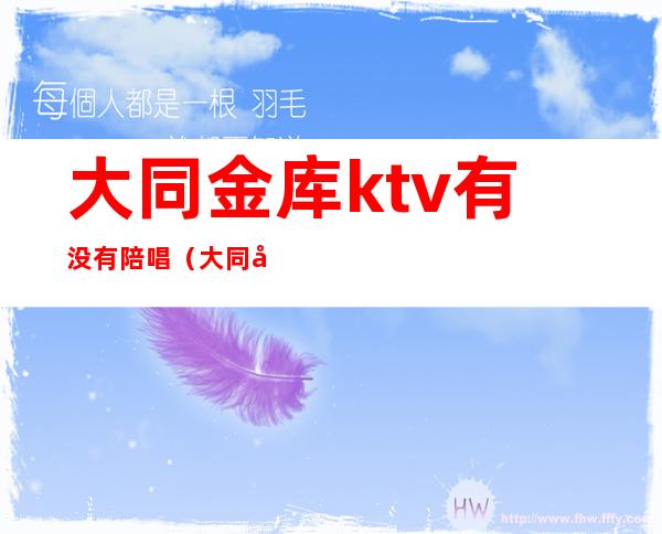 大同金库ktv有没有陪唱（大同凯旋门ktv有陪唱的吗）