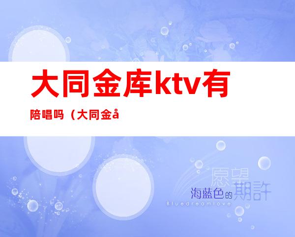 大同金库ktv有陪唱吗（大同金库ktv有陪唱吗）