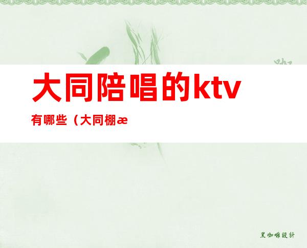 大同陪唱的ktv有哪些（大同棚户区ktv陪唱）