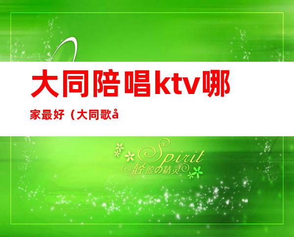 大同陪唱ktv哪家最好（大同歌厅有陪唱的没）