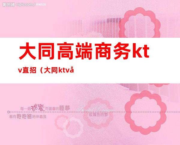 大同高端商务ktv直招（大同ktv公关去那选）