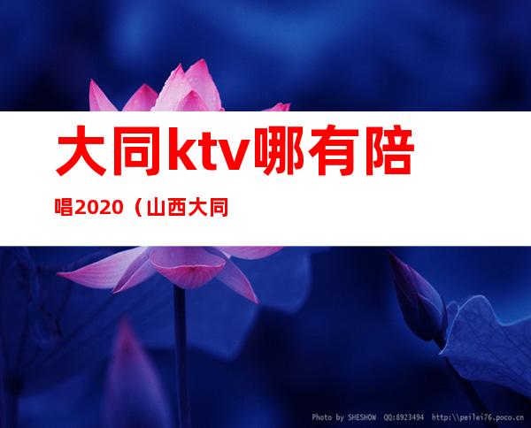 大同ktv哪有陪唱2020（山西大同ktv哪个有陪唱）