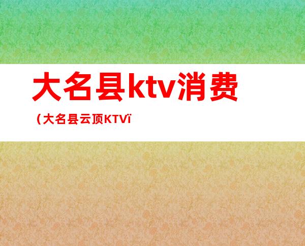 大名县ktv消费（大名县云顶KTV）