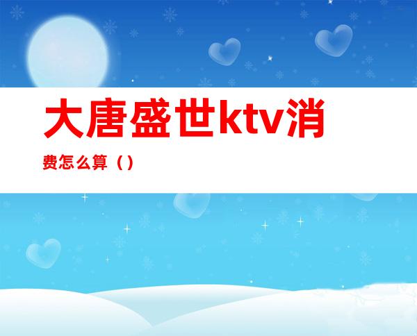 大唐盛世ktv消费怎么算（）