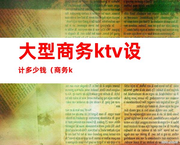 大型商务ktv设计多少钱（商务ktv包间多少钱）