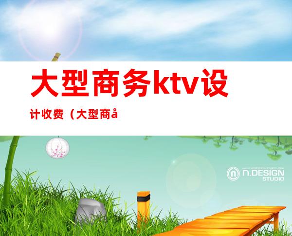 大型商务ktv设计收费（大型商务KTV）