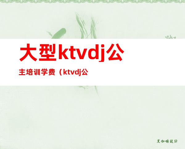 大型ktvdj公主培训学费（ktvdj公主工作流程）