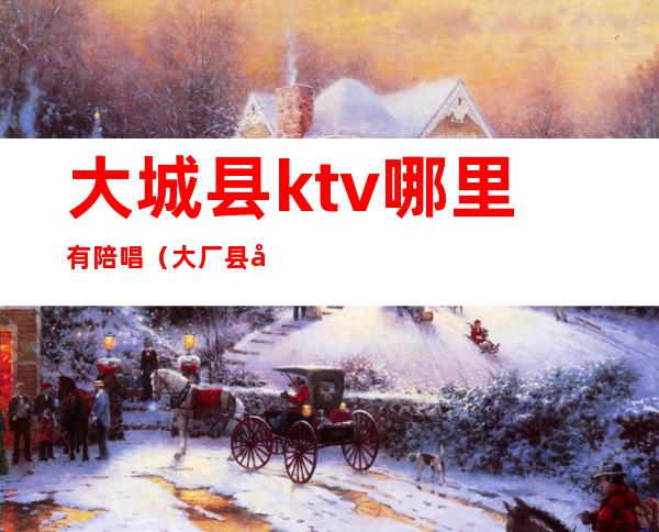 大城县ktv哪里有陪唱（大厂县带陪唱的ktv）