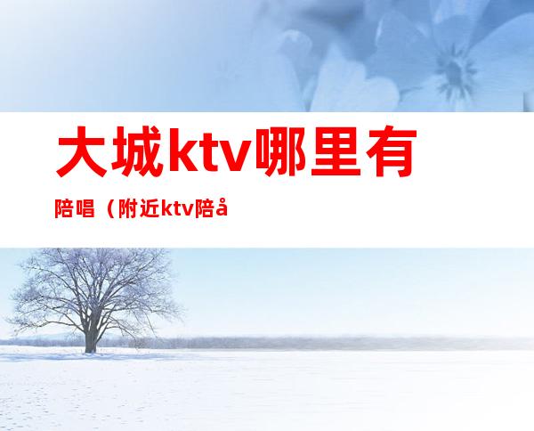 大城ktv哪里有陪唱（附近ktv陪唱）