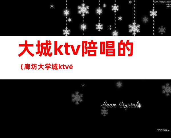 大城ktv陪唱的（廊坊大学城ktv陪唱）