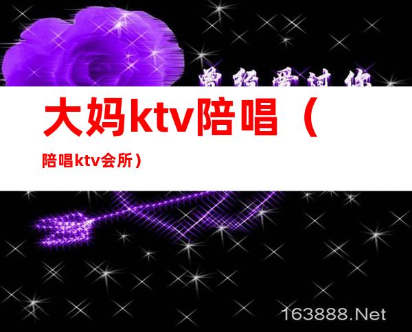 大妈ktv陪唱（陪唱ktv会所）