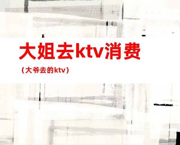 大姐去ktv消费（大爷去的ktv）