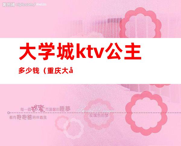 大学城ktv公主多少钱（重庆大学城ktv哪家有公主啊）