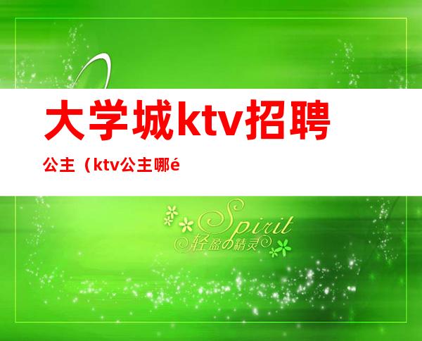 大学城ktv招聘公主（ktv公主哪里去招聘）