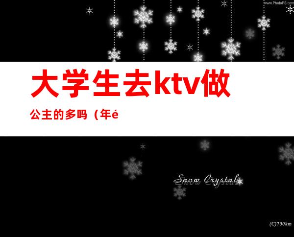 大学生去ktv做公主的多吗（年龄大了能做ktv公主吗?）