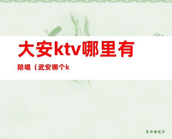 大安ktv哪里有陪唱（武安哪个ktv有陪唱的）