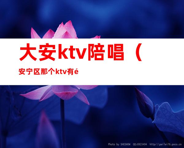 大安ktv陪唱（安宁区那个ktv有陪唱的）