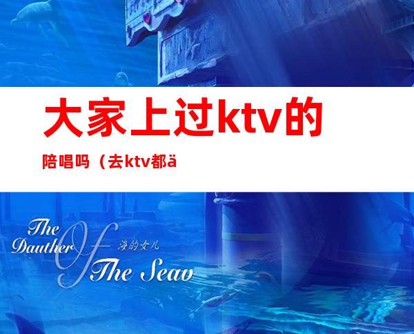 大家上过ktv的陪唱吗（去ktv都会叫陪唱吗）