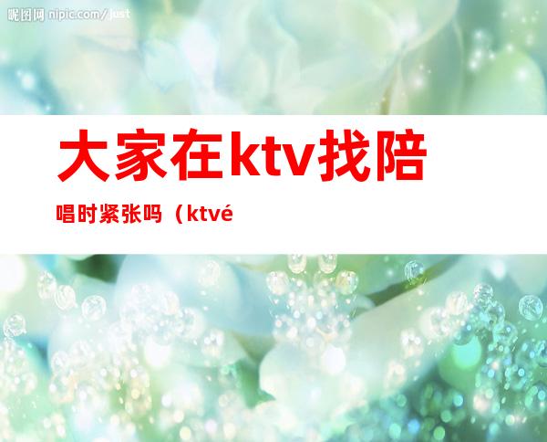 大家在ktv找陪唱时紧张吗（ktv陪唱不会唱歌）