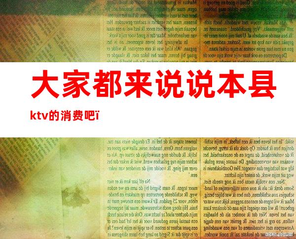 大家都来说说本县ktv的消费吧（ktv消费怎么样）