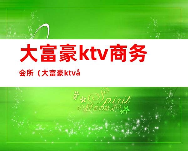 大富豪ktv商务会所（大富豪ktv商务会所电话）