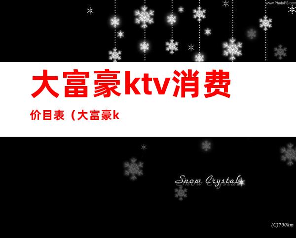 大富豪ktv消费价目表（大富豪ktv消费价目表）