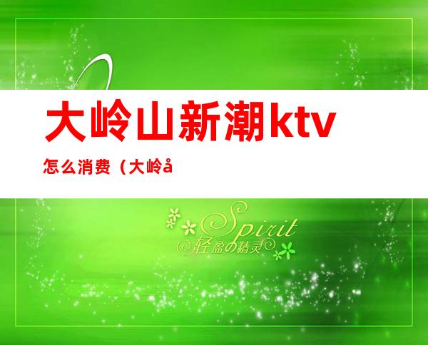 大岭山新潮ktv怎么消费（大岭山顶尖ktv）