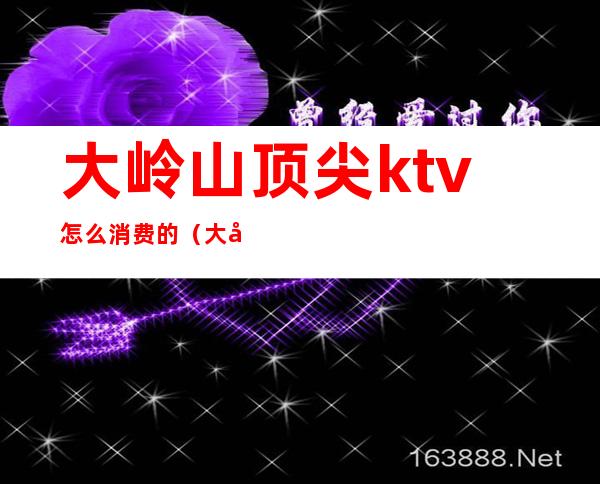 大岭山顶尖ktv怎么消费的（大岭山ktv消费水平）