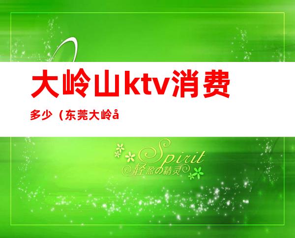 大岭山ktv消费多少（东莞大岭山KTV）