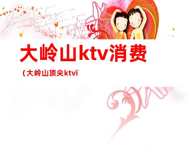 大岭山ktv消费（大岭山顶尖ktv）