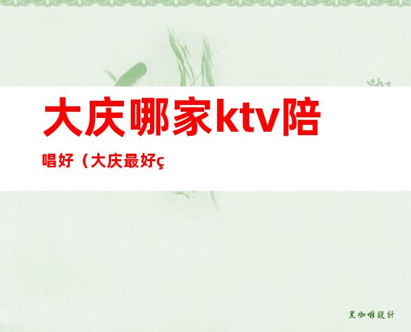 大庆哪家ktv陪唱好（大庆最好的KTV）