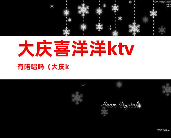 大庆喜洋洋ktv有陪唱吗（大庆ktv陪唱哪家好）