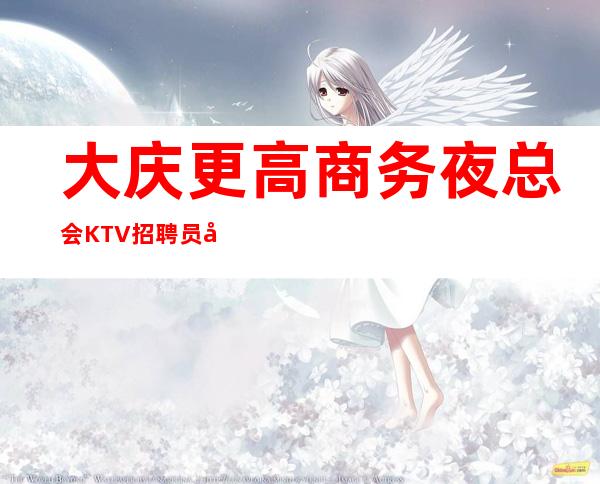 大庆更高商务夜总会KTV招聘员工，提成高，环境好，工资当天结