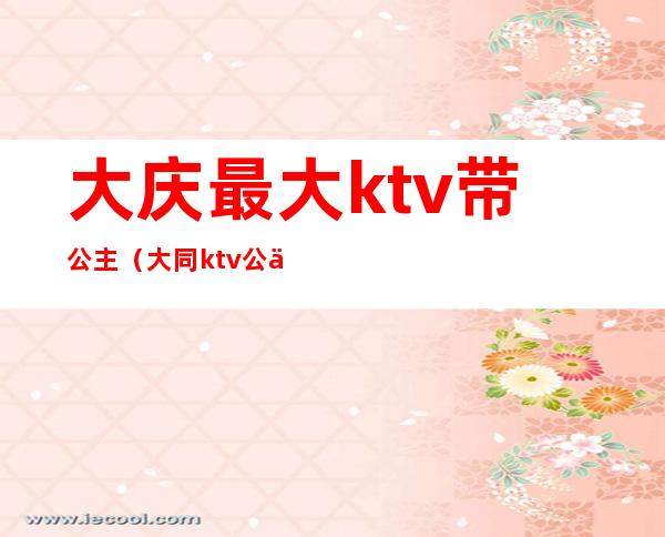 大庆最大ktv带公主（大同ktv公主多少钱）