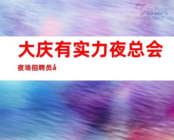 大庆有实力夜总会夜场招聘员工,工资高待遇好,提供酒店住宿