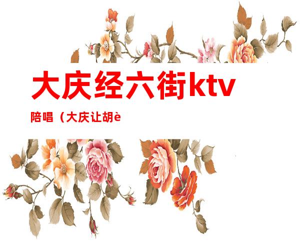 大庆经六街ktv陪唱（大庆让胡路ktv陪唱）