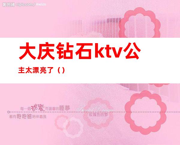 大庆钻石ktv公主太漂亮了（）