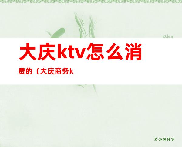 大庆ktv怎么消费的（大庆商务ktv有哪些）