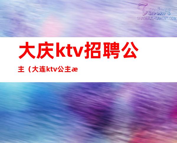 大庆ktv招聘公主（大连ktv公主招聘信息）