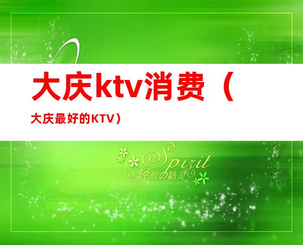 大庆ktv消费（大庆最好的KTV）