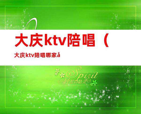 大庆ktv陪唱（大庆ktv陪唱哪家好）