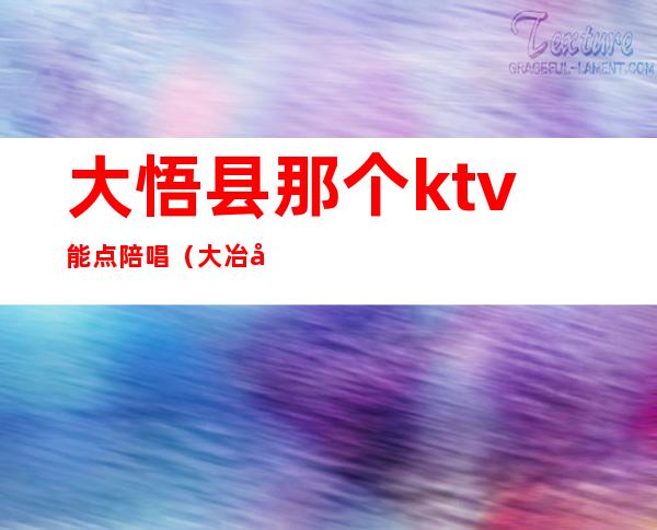 大悟县那个ktv能点陪唱（大冶哪个ktv有陪唱）