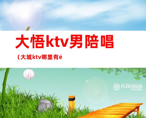 大悟ktv男陪唱（大城ktv哪里有陪唱）