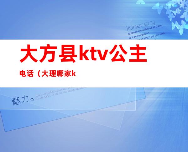 大方县ktv公主电话（大理哪家ktv有公主）