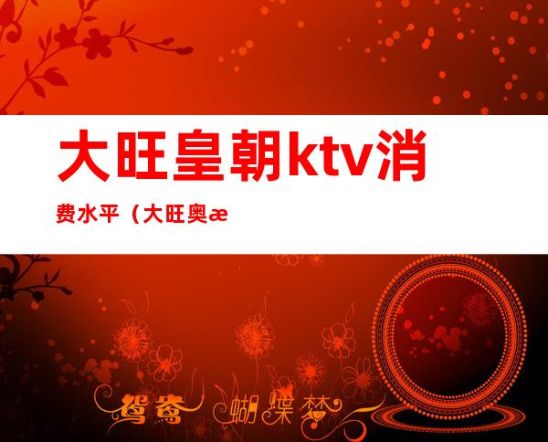 大旺皇朝ktv消费水平（大旺奥斯卡ktv）