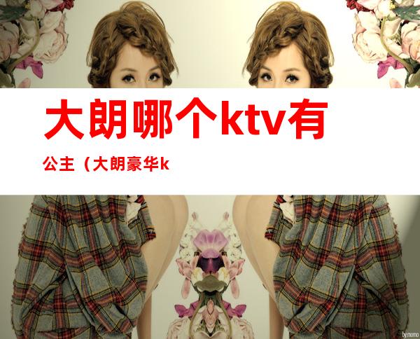 大朗哪个ktv有公主（大朗豪华ktv）