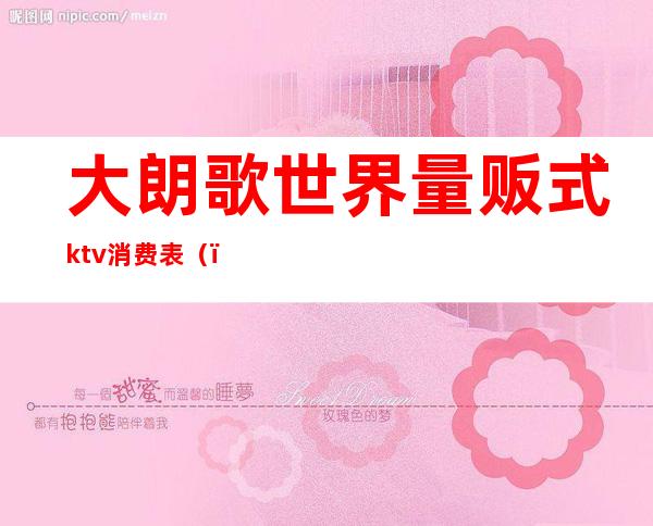 大朗歌世界量贩式ktv消费表（）