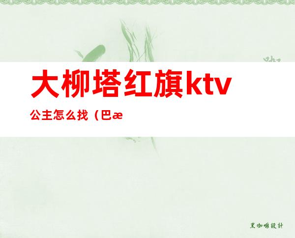 大柳塔红旗ktv公主怎么找（巴林右旗ktv公主）